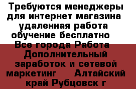 Требуются менеджеры для интернет магазина, удаленная работа, обучение бесплатно, - Все города Работа » Дополнительный заработок и сетевой маркетинг   . Алтайский край,Рубцовск г.